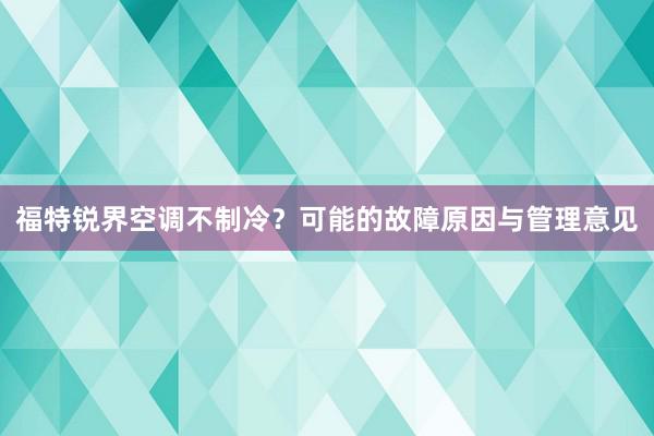 福特锐界空调不制冷？可能的故障原因与管理意见